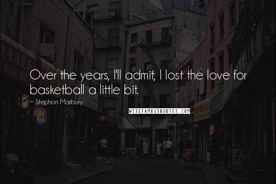 Stephon Marbury Quotes: Over the years, I'll admit, I lost the love for basketball a little bit.