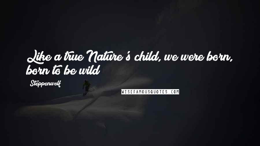 Steppenwolf Quotes: Like a true Nature's child, we were born, born to be wild