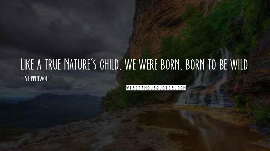 Steppenwolf Quotes: Like a true Nature's child, we were born, born to be wild