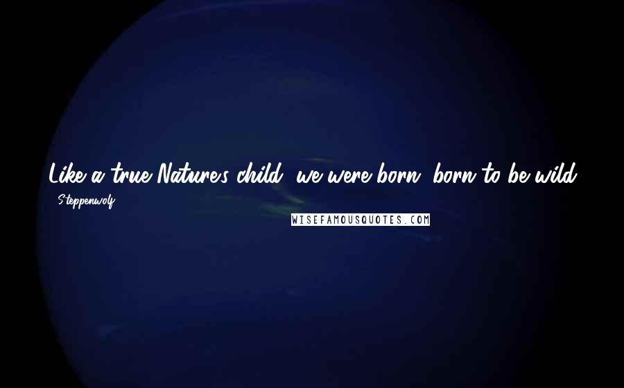 Steppenwolf Quotes: Like a true Nature's child, we were born, born to be wild