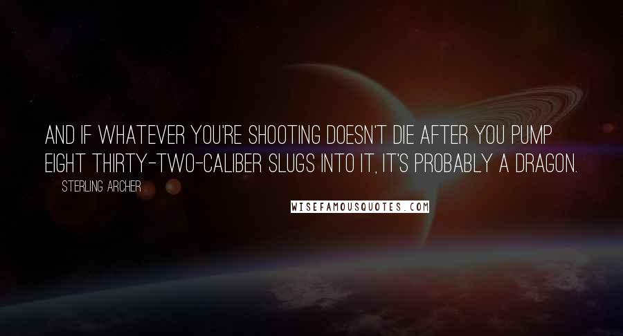 Sterling Archer Quotes: And if whatever you're shooting doesn't die after you pump eight thirty-two-caliber slugs into it, it's probably a dragon.