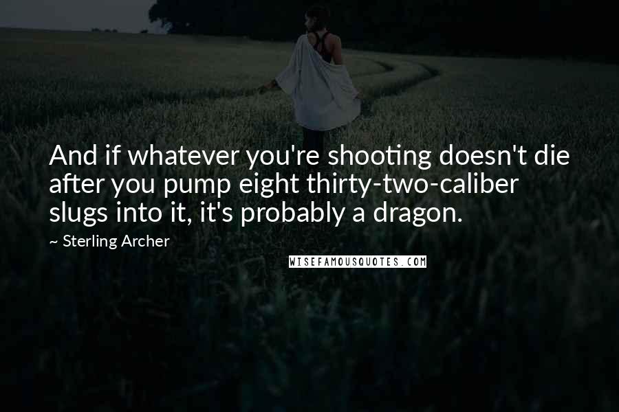 Sterling Archer Quotes: And if whatever you're shooting doesn't die after you pump eight thirty-two-caliber slugs into it, it's probably a dragon.