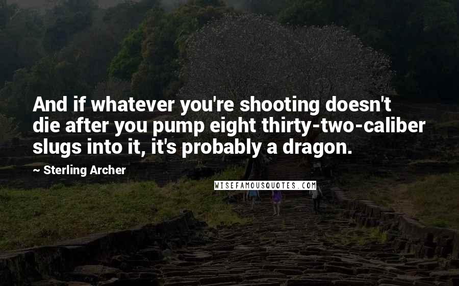 Sterling Archer Quotes: And if whatever you're shooting doesn't die after you pump eight thirty-two-caliber slugs into it, it's probably a dragon.