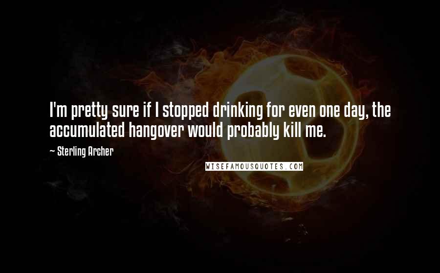 Sterling Archer Quotes: I'm pretty sure if I stopped drinking for even one day, the accumulated hangover would probably kill me.