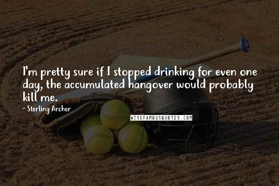 Sterling Archer Quotes: I'm pretty sure if I stopped drinking for even one day, the accumulated hangover would probably kill me.