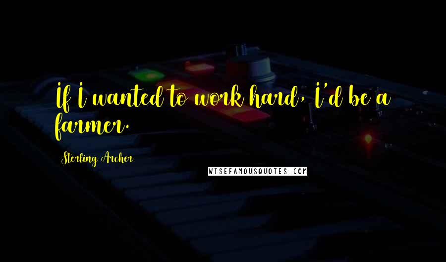 Sterling Archer Quotes: If I wanted to work hard, I'd be a farmer.