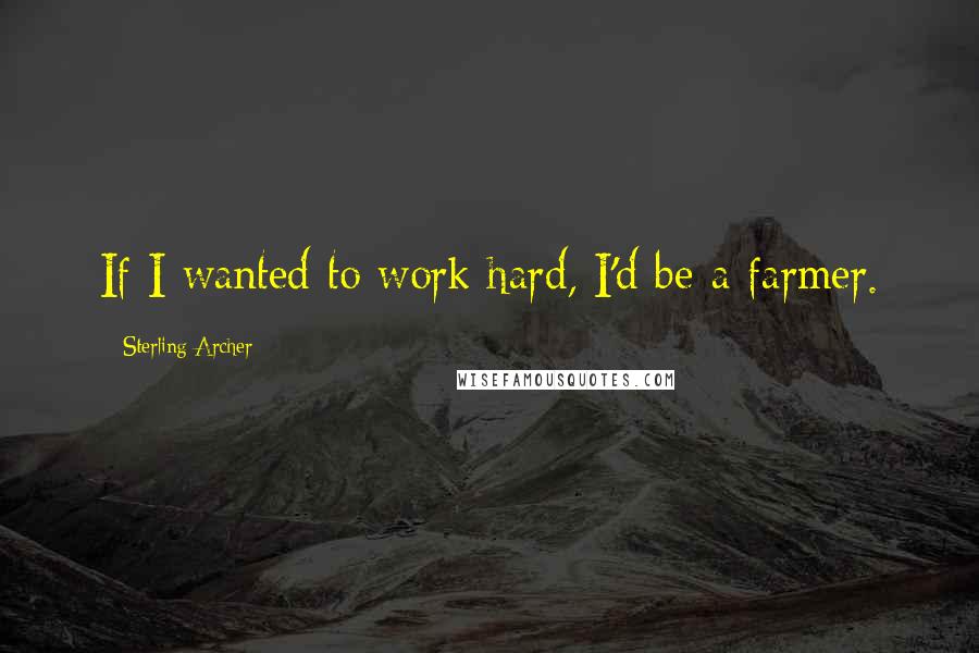 Sterling Archer Quotes: If I wanted to work hard, I'd be a farmer.