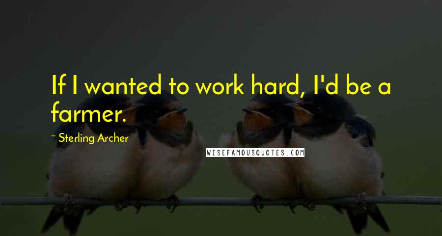 Sterling Archer Quotes: If I wanted to work hard, I'd be a farmer.
