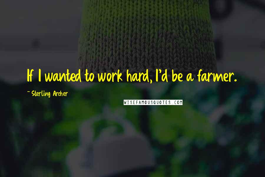 Sterling Archer Quotes: If I wanted to work hard, I'd be a farmer.
