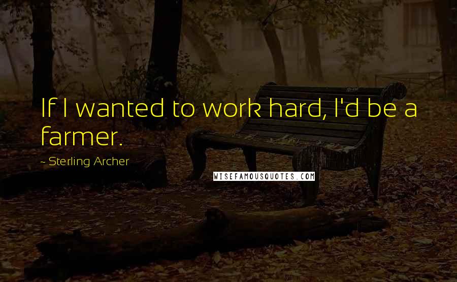 Sterling Archer Quotes: If I wanted to work hard, I'd be a farmer.