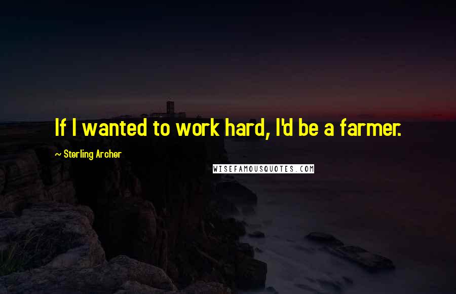Sterling Archer Quotes: If I wanted to work hard, I'd be a farmer.