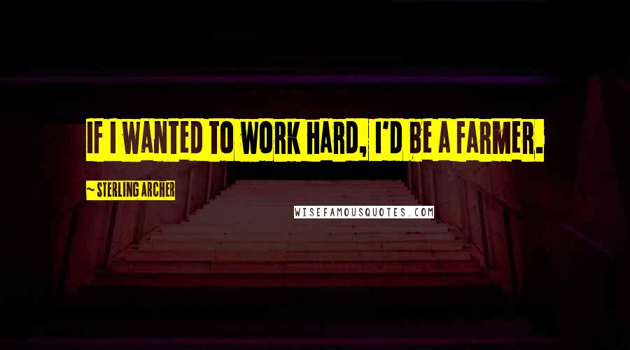 Sterling Archer Quotes: If I wanted to work hard, I'd be a farmer.