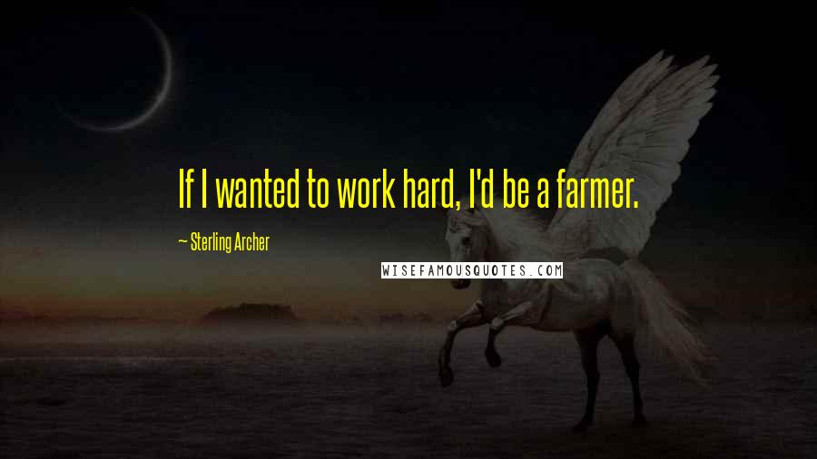Sterling Archer Quotes: If I wanted to work hard, I'd be a farmer.