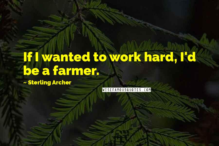 Sterling Archer Quotes: If I wanted to work hard, I'd be a farmer.