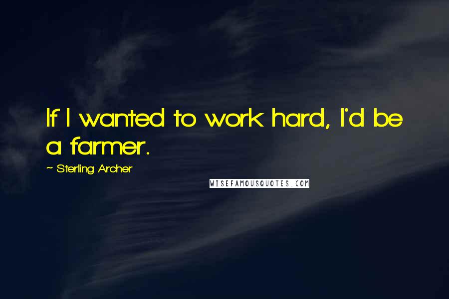 Sterling Archer Quotes: If I wanted to work hard, I'd be a farmer.