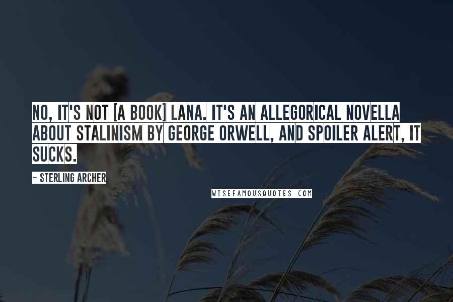 Sterling Archer Quotes: No, it's not [a book] Lana. It's an allegorical novella about Stalinism by George Orwell, and spoiler alert, IT SUCKS.