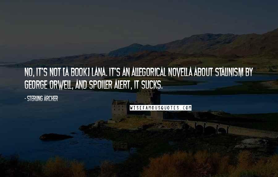 Sterling Archer Quotes: No, it's not [a book] Lana. It's an allegorical novella about Stalinism by George Orwell, and spoiler alert, IT SUCKS.