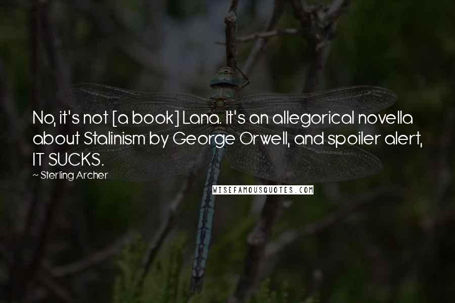 Sterling Archer Quotes: No, it's not [a book] Lana. It's an allegorical novella about Stalinism by George Orwell, and spoiler alert, IT SUCKS.