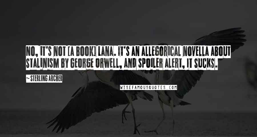 Sterling Archer Quotes: No, it's not [a book] Lana. It's an allegorical novella about Stalinism by George Orwell, and spoiler alert, IT SUCKS.