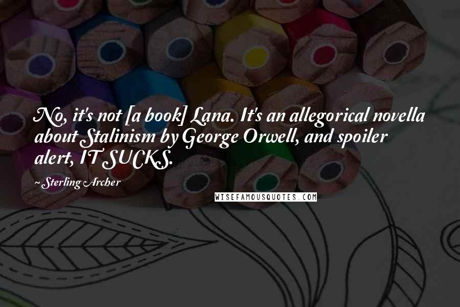 Sterling Archer Quotes: No, it's not [a book] Lana. It's an allegorical novella about Stalinism by George Orwell, and spoiler alert, IT SUCKS.