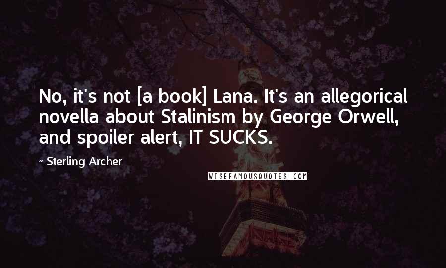 Sterling Archer Quotes: No, it's not [a book] Lana. It's an allegorical novella about Stalinism by George Orwell, and spoiler alert, IT SUCKS.