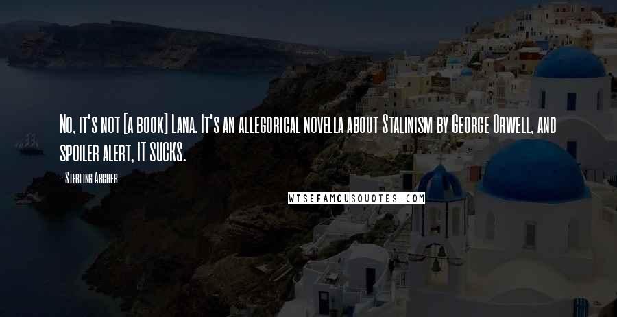 Sterling Archer Quotes: No, it's not [a book] Lana. It's an allegorical novella about Stalinism by George Orwell, and spoiler alert, IT SUCKS.
