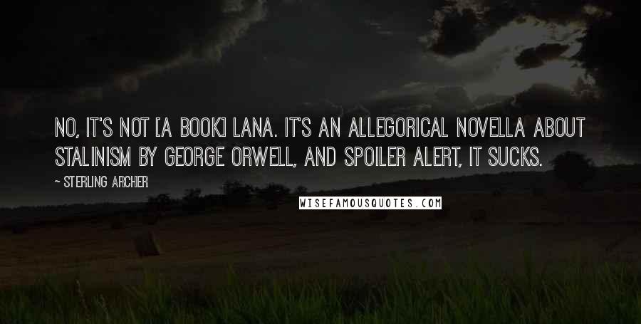 Sterling Archer Quotes: No, it's not [a book] Lana. It's an allegorical novella about Stalinism by George Orwell, and spoiler alert, IT SUCKS.