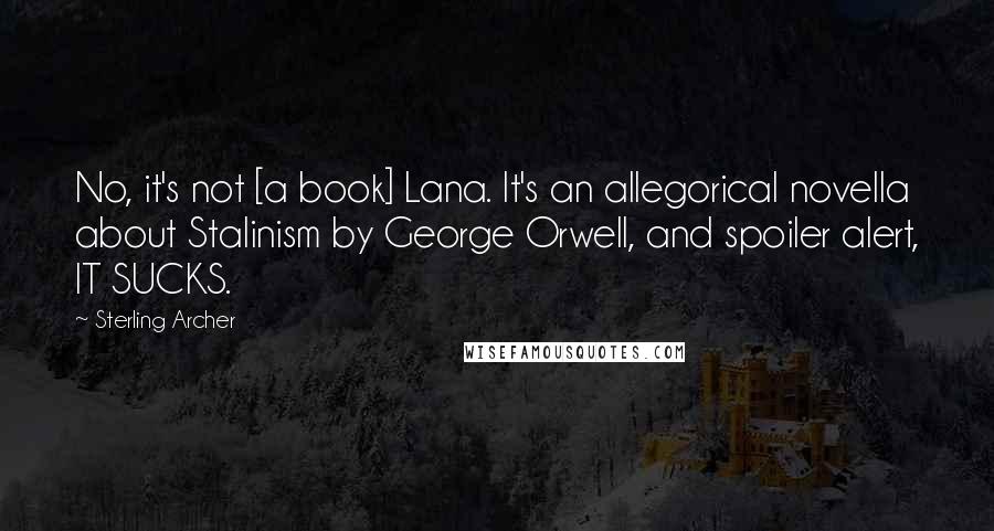 Sterling Archer Quotes: No, it's not [a book] Lana. It's an allegorical novella about Stalinism by George Orwell, and spoiler alert, IT SUCKS.
