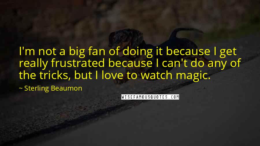 Sterling Beaumon Quotes: I'm not a big fan of doing it because I get really frustrated because I can't do any of the tricks, but I love to watch magic.