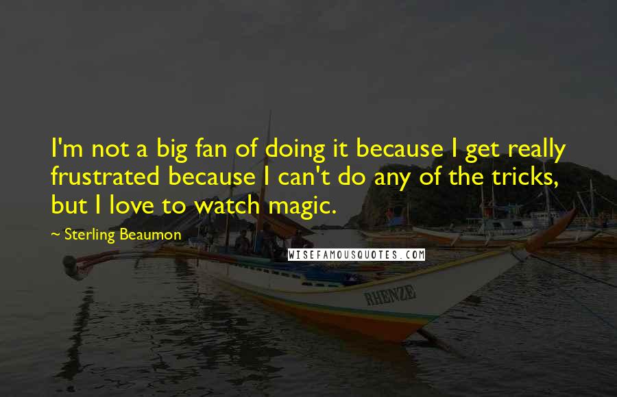 Sterling Beaumon Quotes: I'm not a big fan of doing it because I get really frustrated because I can't do any of the tricks, but I love to watch magic.