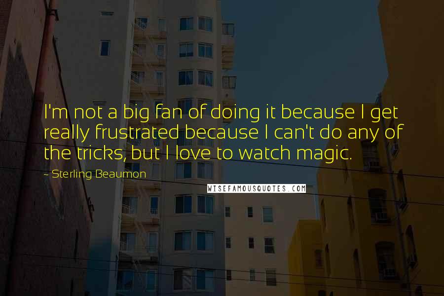 Sterling Beaumon Quotes: I'm not a big fan of doing it because I get really frustrated because I can't do any of the tricks, but I love to watch magic.