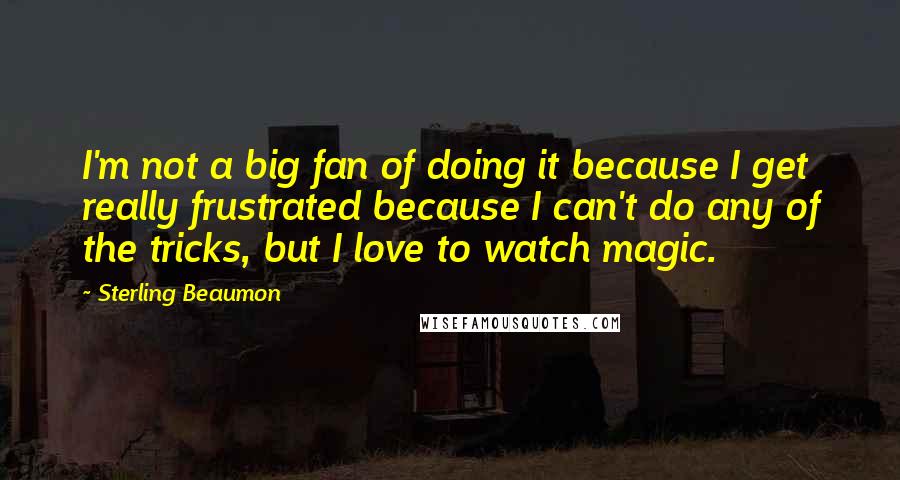 Sterling Beaumon Quotes: I'm not a big fan of doing it because I get really frustrated because I can't do any of the tricks, but I love to watch magic.