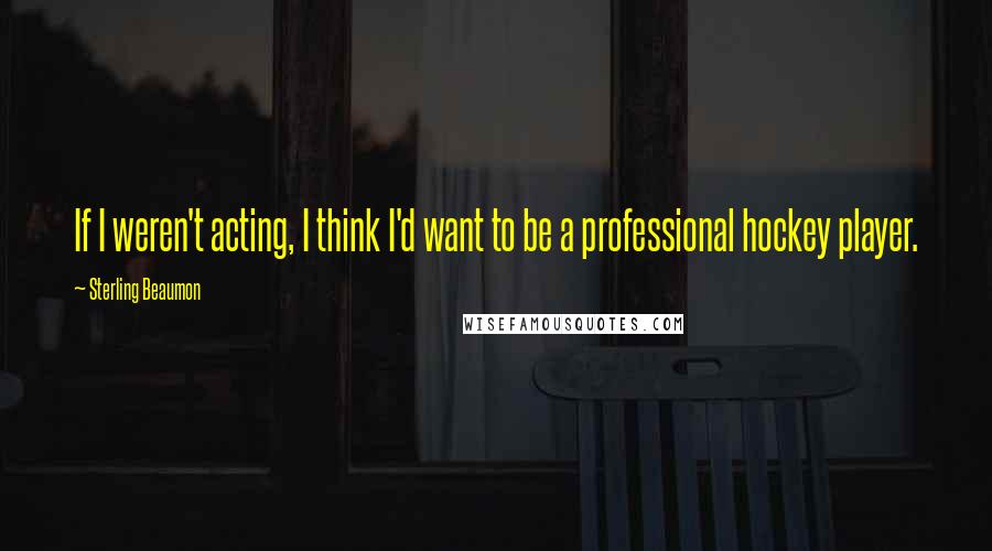 Sterling Beaumon Quotes: If I weren't acting, I think I'd want to be a professional hockey player.