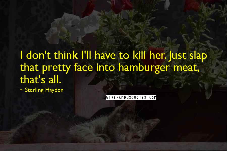 Sterling Hayden Quotes: I don't think I'll have to kill her. Just slap that pretty face into hamburger meat, that's all.