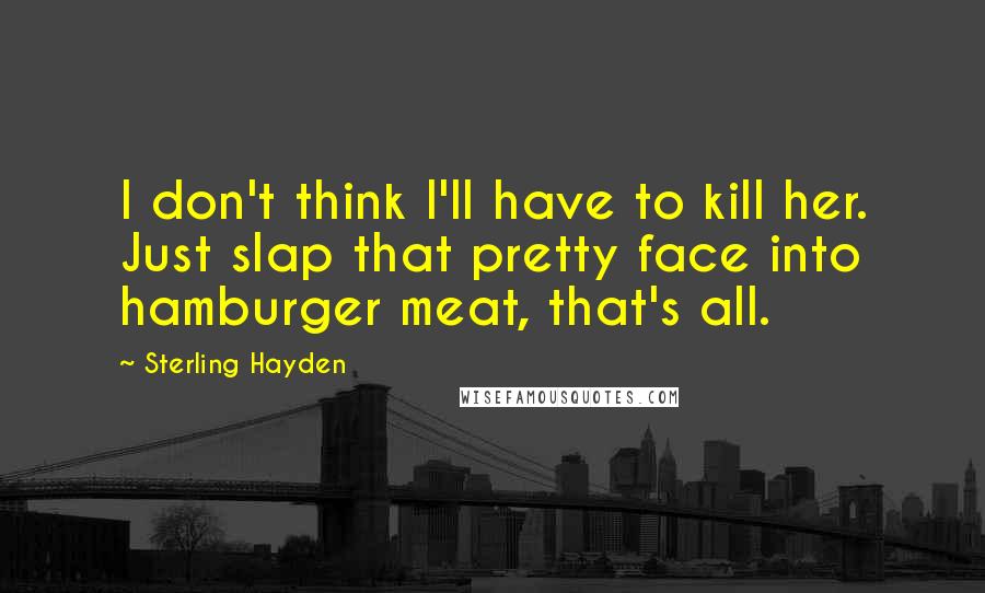 Sterling Hayden Quotes: I don't think I'll have to kill her. Just slap that pretty face into hamburger meat, that's all.