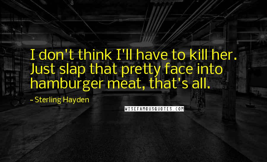 Sterling Hayden Quotes: I don't think I'll have to kill her. Just slap that pretty face into hamburger meat, that's all.