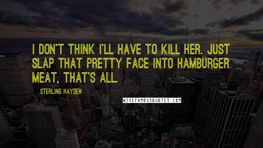 Sterling Hayden Quotes: I don't think I'll have to kill her. Just slap that pretty face into hamburger meat, that's all.