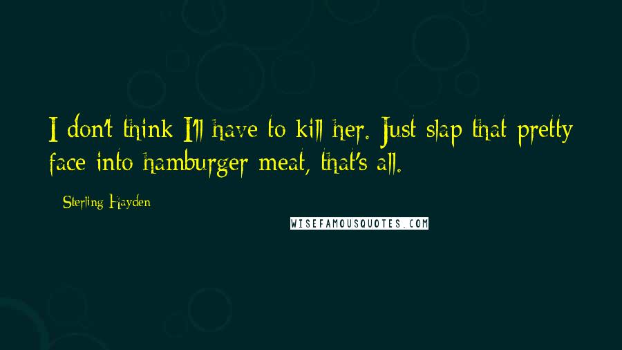 Sterling Hayden Quotes: I don't think I'll have to kill her. Just slap that pretty face into hamburger meat, that's all.