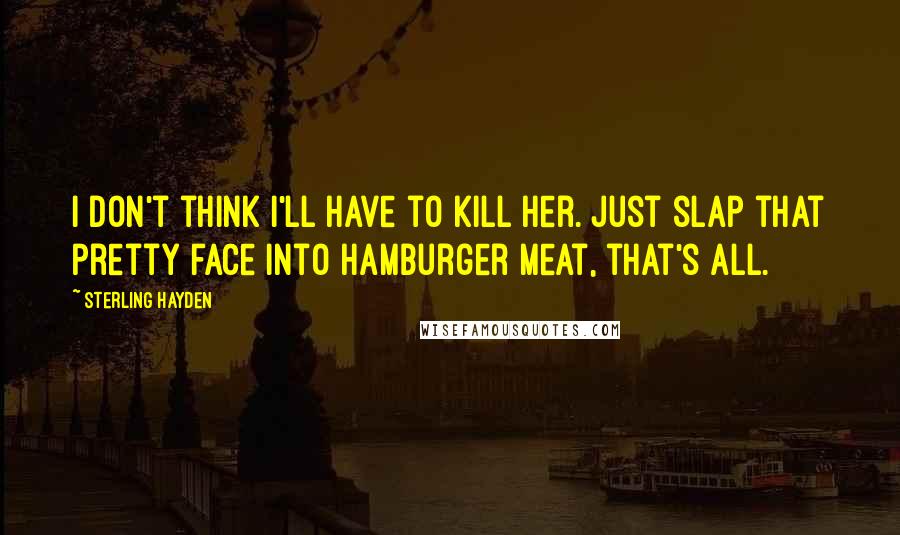 Sterling Hayden Quotes: I don't think I'll have to kill her. Just slap that pretty face into hamburger meat, that's all.