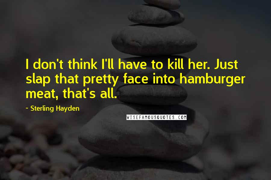 Sterling Hayden Quotes: I don't think I'll have to kill her. Just slap that pretty face into hamburger meat, that's all.