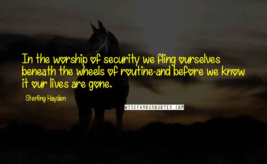 Sterling Hayden Quotes: In the worship of security we fling ourselves beneath the wheels of routine-and before we know it our lives are gone.