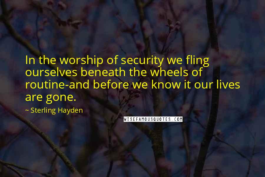 Sterling Hayden Quotes: In the worship of security we fling ourselves beneath the wheels of routine-and before we know it our lives are gone.