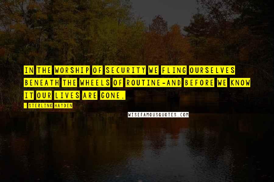 Sterling Hayden Quotes: In the worship of security we fling ourselves beneath the wheels of routine-and before we know it our lives are gone.