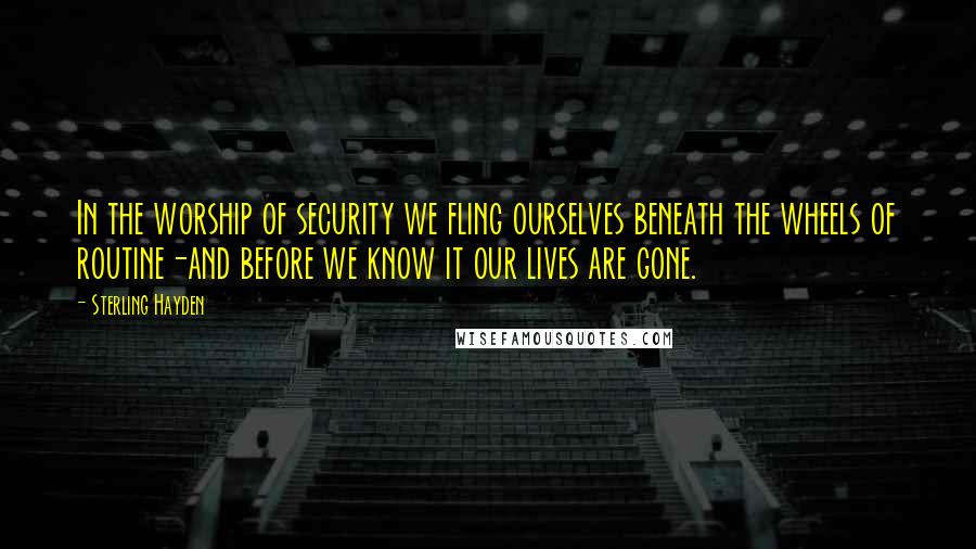 Sterling Hayden Quotes: In the worship of security we fling ourselves beneath the wheels of routine-and before we know it our lives are gone.