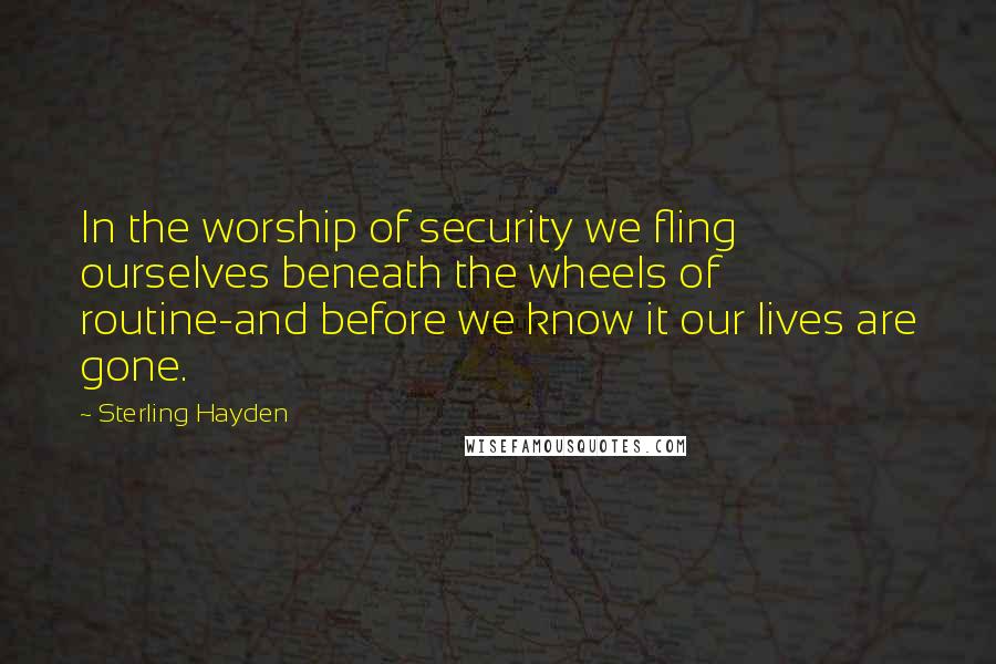 Sterling Hayden Quotes: In the worship of security we fling ourselves beneath the wheels of routine-and before we know it our lives are gone.