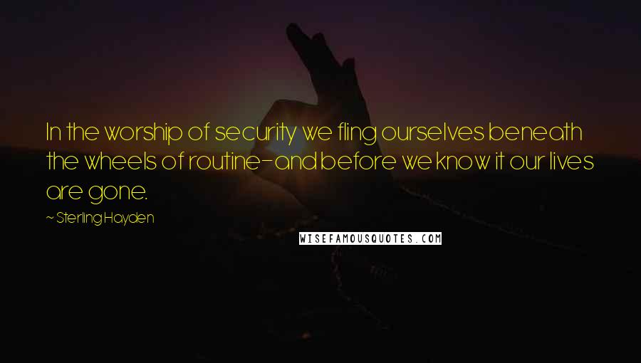 Sterling Hayden Quotes: In the worship of security we fling ourselves beneath the wheels of routine-and before we know it our lives are gone.