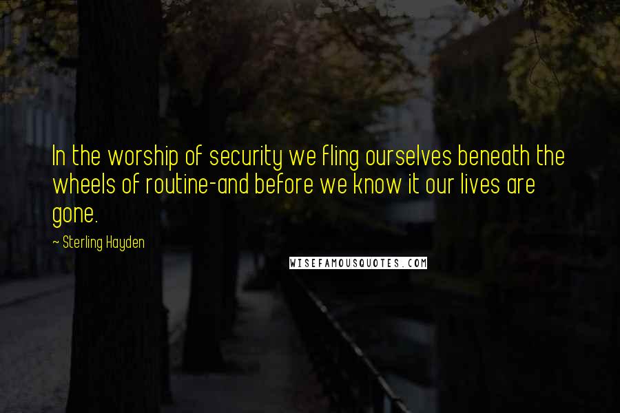 Sterling Hayden Quotes: In the worship of security we fling ourselves beneath the wheels of routine-and before we know it our lives are gone.