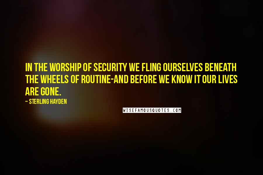 Sterling Hayden Quotes: In the worship of security we fling ourselves beneath the wheels of routine-and before we know it our lives are gone.