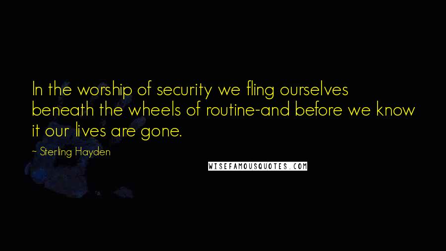 Sterling Hayden Quotes: In the worship of security we fling ourselves beneath the wheels of routine-and before we know it our lives are gone.