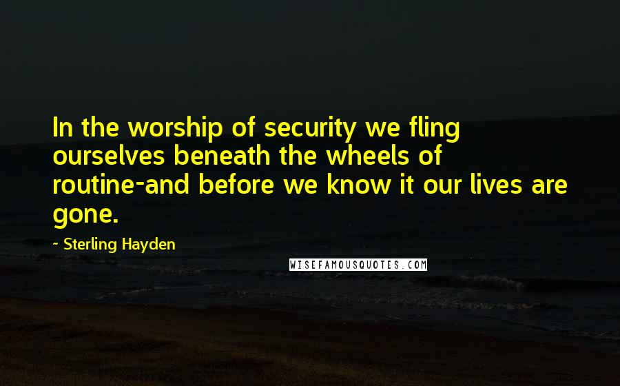 Sterling Hayden Quotes: In the worship of security we fling ourselves beneath the wheels of routine-and before we know it our lives are gone.